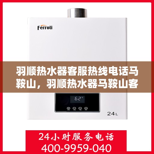 羽顺热水器客服热线电话马鞍山，羽顺热水器马鞍山客服热线电话详解