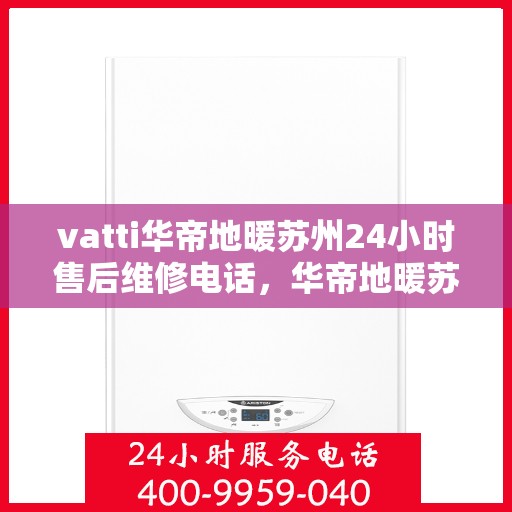 vatti华帝地暖苏州24小时售后维修电话，华帝地暖苏州全天候售后维修服务热线
