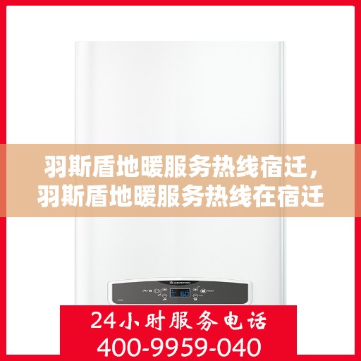羽斯盾地暖服务热线宿迁，羽斯盾地暖服务热线在宿迁，专业解答、温暖您的生活