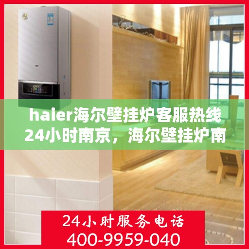 haier海尔壁挂炉客服热线24小时南京，海尔壁挂炉南京客服热线全天候服务，专业解答您的疑问