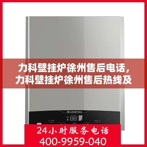 力科壁挂炉徐州售后电话，力科壁挂炉徐州售后热线及维修服务指南