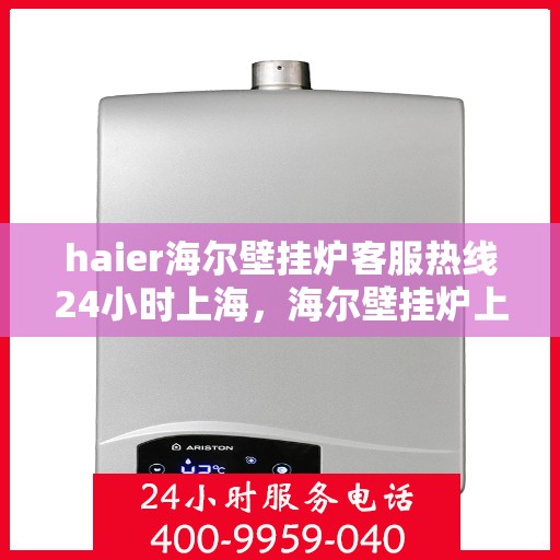 haier海尔壁挂炉客服热线24小时上海，海尔壁挂炉上海客服热线全天候服务，专业解答您的疑问