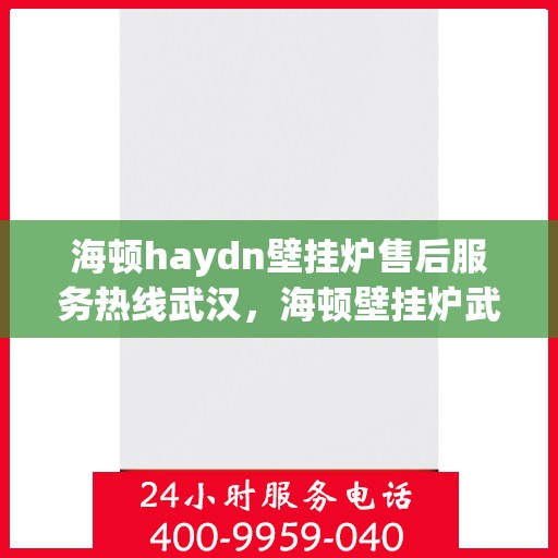 海顿haydn壁挂炉售后服务热线武汉，海顿壁挂炉武汉售后服务热线及专业维修支持