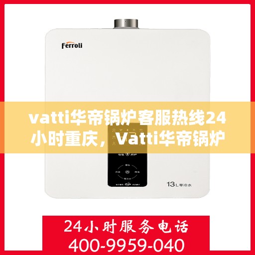 vatti华帝锅炉客服热线24小时重庆，Vatti华帝锅炉重庆24小时客服热线，专业解答您的锅炉问题