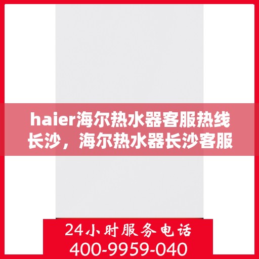 haier海尔热水器客服热线长沙，海尔热水器长沙客服热线，专业解答，温暖您的生活