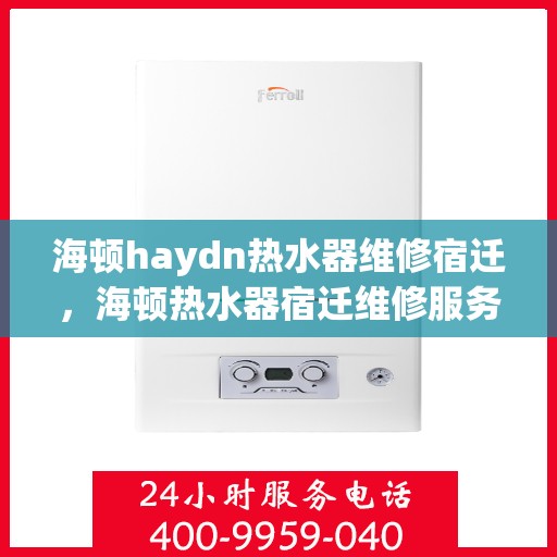 海顿haydn热水器维修宿迁，海顿热水器宿迁维修服务解析