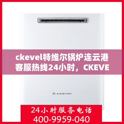 ckevel特维尔锅炉连云港客服热线24小时，CKEVEL特维尔锅炉连云港全天候客服热线，贴心服务不打烊