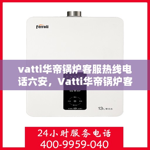 vatti华帝锅炉客服热线电话六安，Vatti华帝锅炉客服热线在六安，专业支持与解决方案一站式服务电话