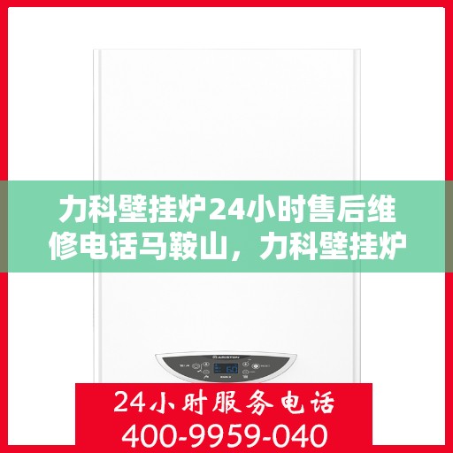 力科壁挂炉24小时售后维修电话马鞍山，力科壁挂炉马鞍山24小时专业售后维修服务电话