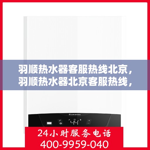 羽顺热水器客服热线北京，羽顺热水器北京客服热线，专业解答，温暖您的生活