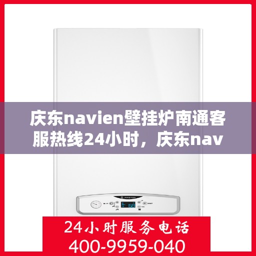庆东navien壁挂炉南通客服热线24小时，庆东navien壁挂炉南通全天候客服热线，贴心服务随时在线