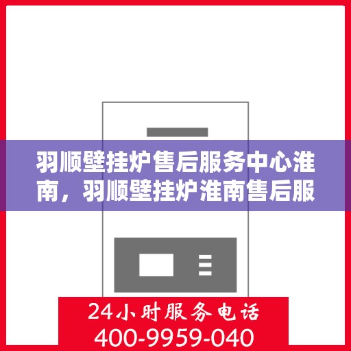 羽顺壁挂炉售后服务中心淮南，羽顺壁挂炉淮南售后服务中心，专业维修，贴心服务