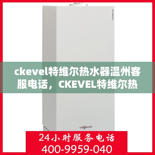 ckevel特维尔热水器温州客服电话，CKEVEL特维尔热水器温州客服热线——专业解答您的疑问