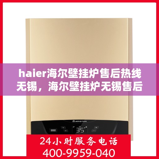 haier海尔壁挂炉售后热线无锡，海尔壁挂炉无锡售后热线及专业维修服务