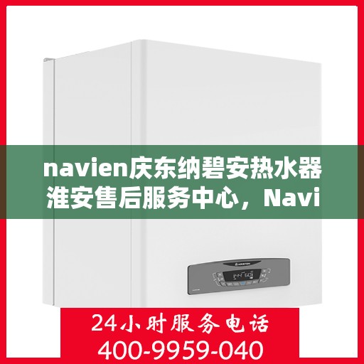 navien庆东纳碧安热水器淮安售后服务中心，Navien庆东纳碧安热水器淮安售后服务中心，专业维修与服务团队，为您的温暖保驾护航