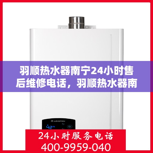 羽顺热水器南宁24小时售后维修电话，羽顺热水器南宁全天候售后维修热线公布