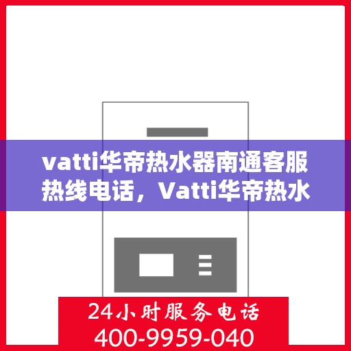 vatti华帝热水器南通客服热线电话，Vatti华帝热水器南通客服热线详解，专业解答，贴心服务
