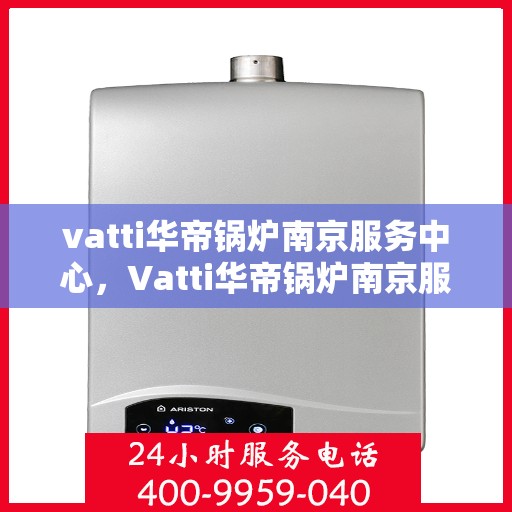 vatti华帝锅炉南京服务中心，Vatti华帝锅炉南京服务中心，专业维修与优质服务并重
