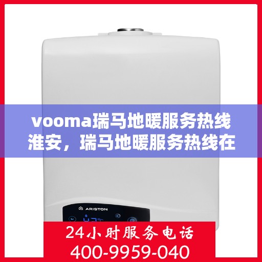 vooma瑞马地暖服务热线淮安，瑞马地暖服务热线在淮安，专业地暖解决方案与贴心服务