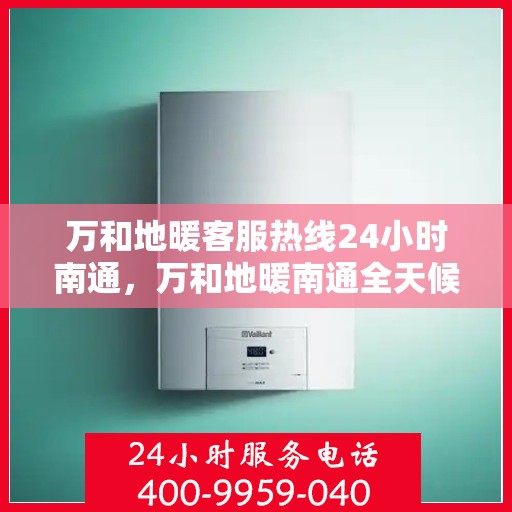 万和地暖客服热线24小时南通，万和地暖南通全天候客服热线，温暖服务不打烊