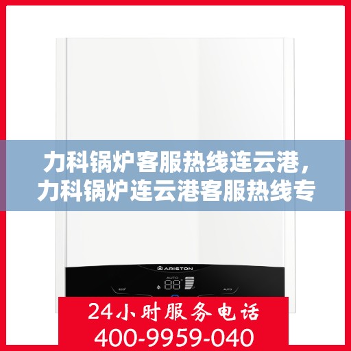 力科锅炉客服热线连云港，力科锅炉连云港客服热线专业服务，为您解答疑惑