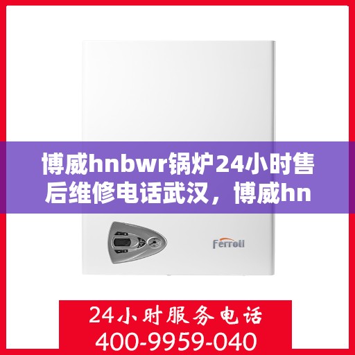 博威hnbwr锅炉24小时售后维修电话武汉，博威hnbwr锅炉武汉24小时专业售后维修服务电话