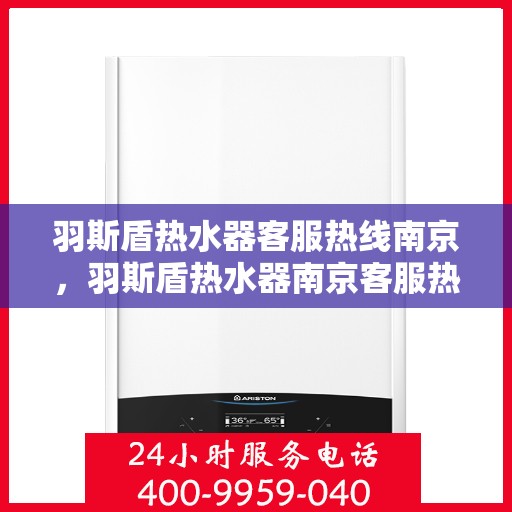 羽斯盾热水器客服热线南京，羽斯盾热水器南京客服热线，专业解答，贴心服务