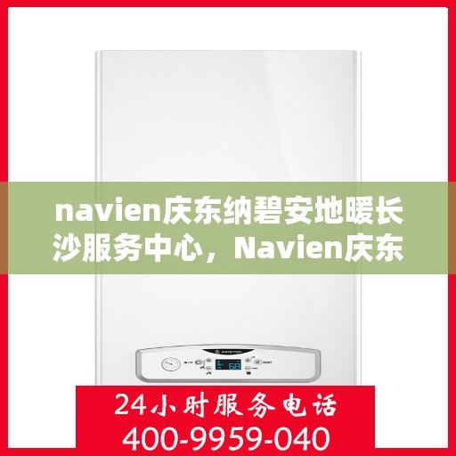 navien庆东纳碧安地暖长沙服务中心，Navien庆东纳碧安地暖长沙服务中心，专业提供地暖服务解决方案