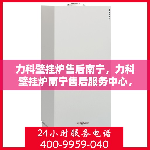 力科壁挂炉售后南宁，力科壁挂炉南宁售后服务中心，专业维修与贴心服务