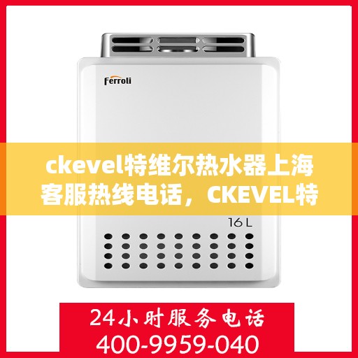 ckevel特维尔热水器上海客服热线电话，CKEVEL特维尔热水器上海客服热线电话全解析