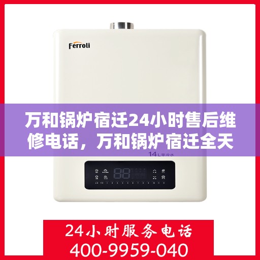 万和锅炉宿迁24小时售后维修电话，万和锅炉宿迁全天候售后维修热线，24小时无忧服务