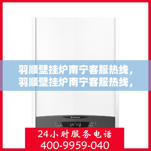 羽顺壁挂炉南宁客服热线，羽顺壁挂炉南宁客服热线，专业团队为您提供贴心服务