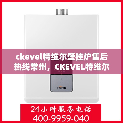 ckevel特维尔壁挂炉售后热线常州，CKEVEL特维尔壁挂炉常州售后热线及服务指南