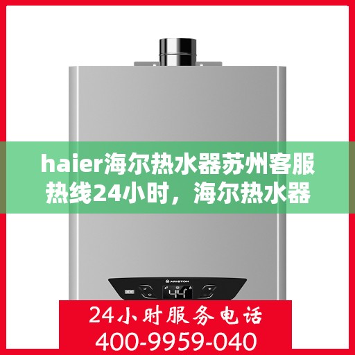 haier海尔热水器苏州客服热线24小时，海尔热水器苏州客服热线全天候服务，温暖您的每一刻