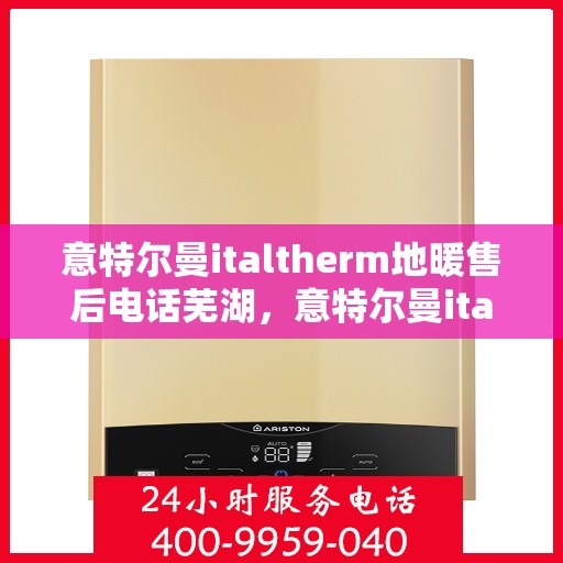 意特尔曼italtherm地暖售后电话芜湖，意特尔曼italtherm地暖芜湖售后服务中心联系电话