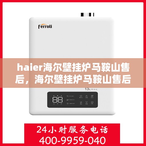 haier海尔壁挂炉马鞍山售后，海尔壁挂炉马鞍山售后服务支持详解