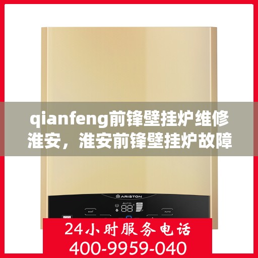 qianfeng前锋壁挂炉维修淮安，淮安前锋壁挂炉故障解析与Qianfeng维修指南