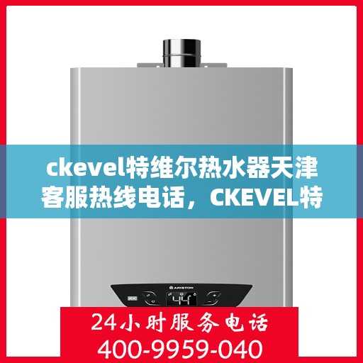 ckevel特维尔热水器天津客服热线电话，CKEVEL特维尔热水器天津客服热线电话全攻略