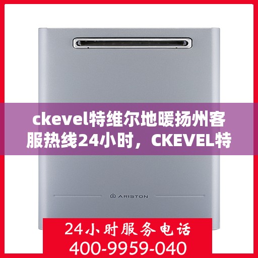 ckevel特维尔地暖扬州客服热线24小时，CKEVEL特维尔地暖扬州全天候客服热线，暖心服务不打烊