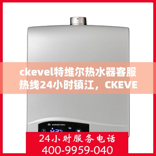 ckevel特维尔热水器客服热线24小时镇江，CKEVEL特维尔热水器镇江客服热线全天候服务，专业解答您的每一个疑问