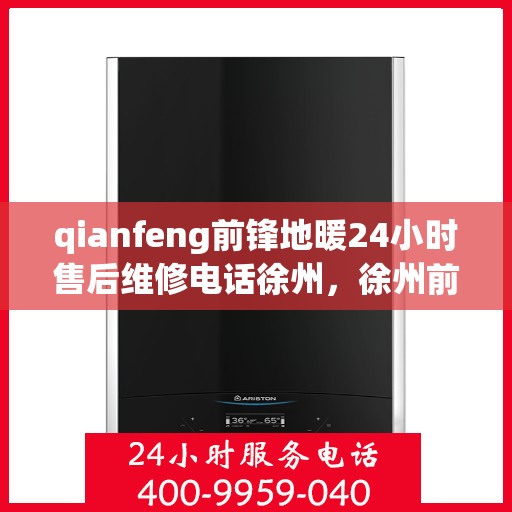 qianfeng前锋地暖24小时售后维修电话徐州，徐州前锋地暖全天候售后维修热线，专业解决您的地暖问题！