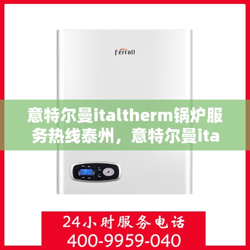 意特尔曼italtherm锅炉服务热线泰州，意特尔曼italtherm锅炉泰州服务热线解析，专业团队为您解决采暖难题