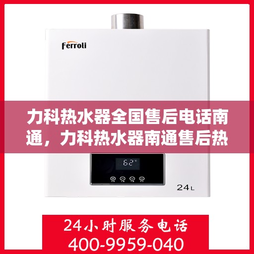 力科热水器全国售后电话南通，力科热水器南通售后热线，专业维修服务，全国售后电话统一受理中心