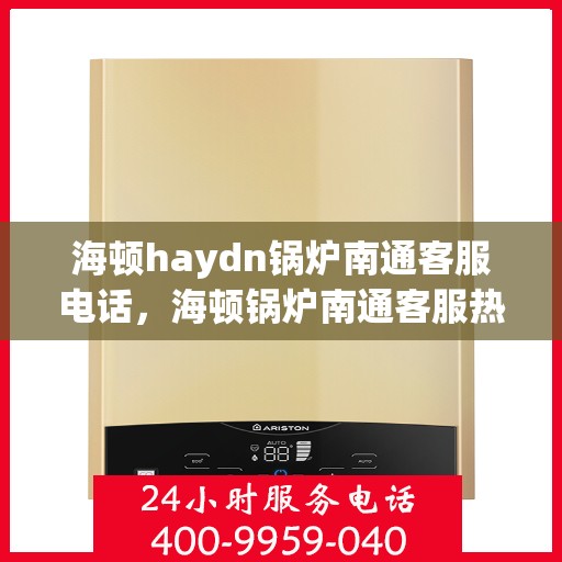 海顿haydn锅炉南通客服电话，海顿锅炉南通客服热线及售后服务指南
