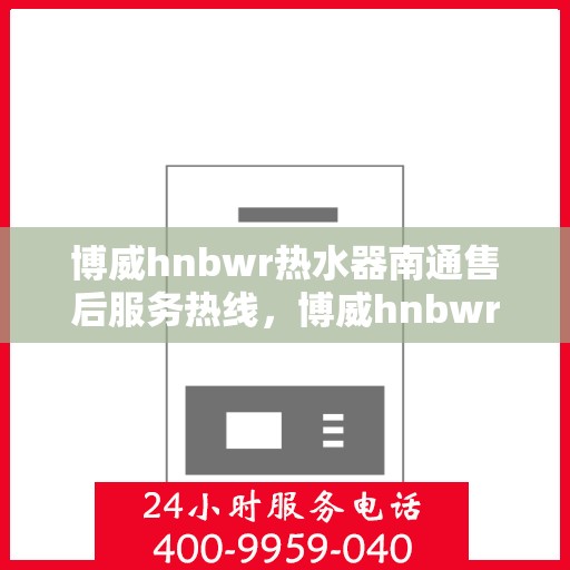 博威hnbwr热水器南通售后服务热线，博威hnbwr热水器南通售后服务热线，专业团队，贴心服务