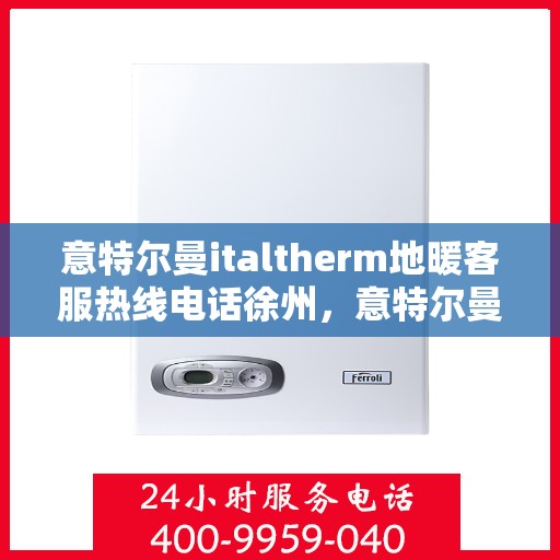 意特尔曼italtherm地暖客服热线电话徐州，意特尔曼italtherm地暖徐州客服热线电话全解析