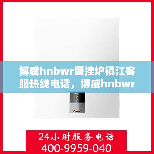博威hnbwr壁挂炉镇江客服热线电话，博威hnbwr壁挂炉镇江客服热线电话及售后服务指南