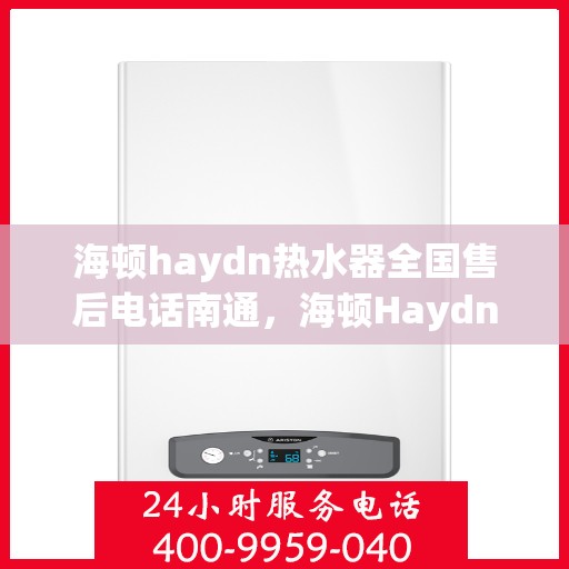 海顿haydn热水器全国售后电话南通，海顿Haydn热水器全国售后电话在南通，专业维修服务与售后支持团队为您保驾护航