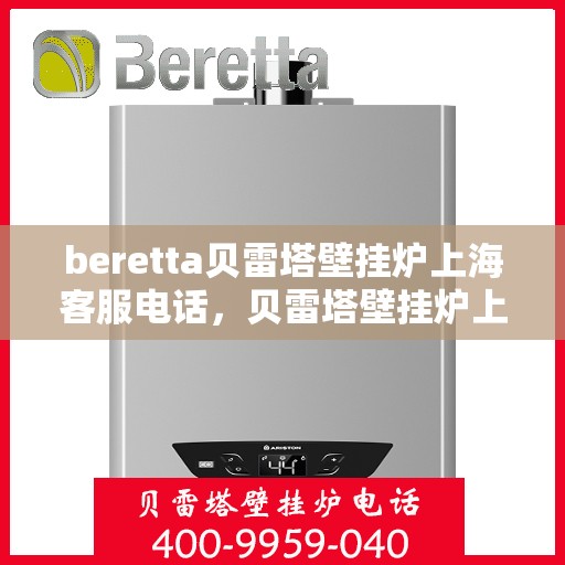 beretta贝雷塔壁挂炉上海客服电话，贝雷塔壁挂炉上海客服热线及售后服务指南