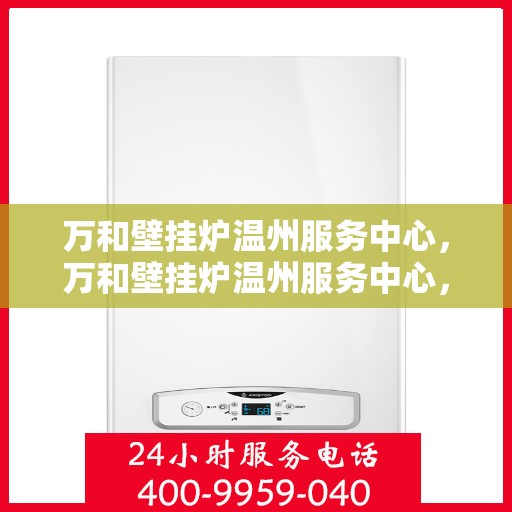 万和壁挂炉温州服务中心，万和壁挂炉温州服务中心，专业维修与贴心服务